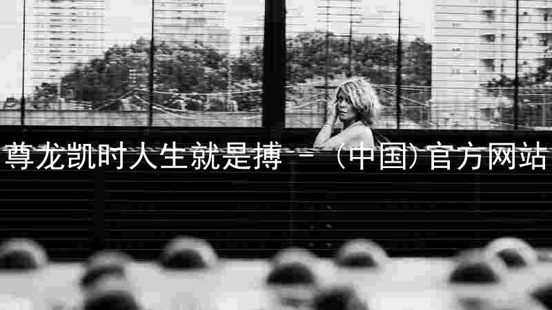 尊龙凯时人生就是搏 - (中国)官方网站