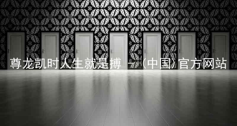 尊龙凯时人生就是搏 - (中国)官方网站